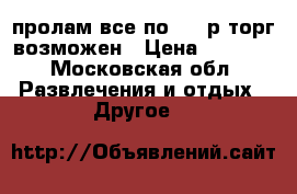 пролам все по 1000р торг возможен › Цена ­ 1 000 - Московская обл. Развлечения и отдых » Другое   